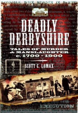 Deadly Derbyshire: Tales of Murder and Manslaughter c. 1700-1900 by LOMAX SCOTT