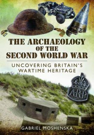 Archaeology of the Second World War: Uncovering Britain's Wartime Heritage by MOSHENSKA GABRIEL