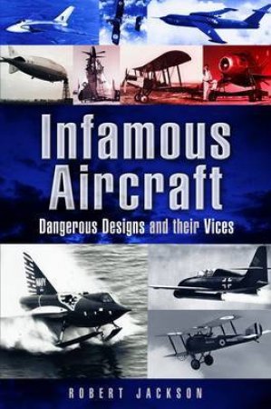 Infamous Aircraft: Dangerous Designs and Their Vices by JACKSON ROBERT