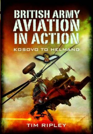 British Army Aviation in Action: Kosovo to Helmand by RIPLEY TIM