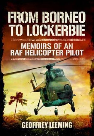 From Borneo to Lockerbie: Memoirs of an RAF Helicopter Pilot by LEEMING GEOFFREY