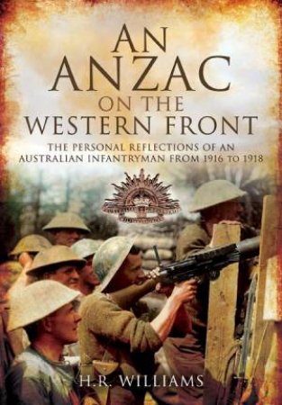 Anzac on the Western Front: The Personal Reflections of an Australian Infantryman from 1916 to 1918 by WILLIAMS H R