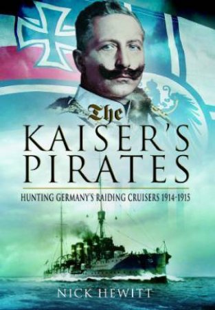 Kaiser's Pirates: Hunting Germany's Raiding Cruisers 1914-1915 by HEWITT NICK