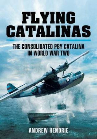 Flying Catalinas: The Consolidated PBY Catalina in WWII by HENDRIE ANDREW