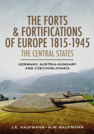 Forts and Fortifications of Europe 1815-1945: The Central States by J E  KAUFMANN J E  AND KAUFMANN H W