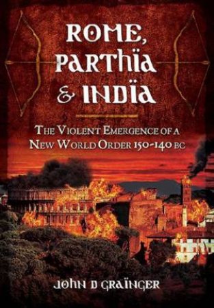 Rome, Parthia and India: The Violent Emergence of a New World Order 150-140BC by GRAINGER JOHN D