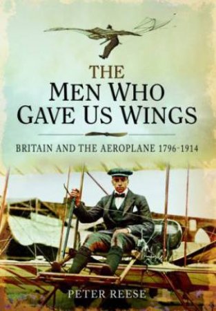 Men Who Gave Us Wings: Britain and the Aeroplane 1796-1914 by REESE PETER