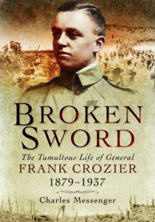 Broken Sword: The Tumultuous Life of General Frank Crozier 1897 - 1937 by MESSENGER CHARLES