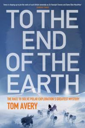 To the End of the Earth: The Race to Solve Polar Exploration's Greatest  Mystery by Tom Avery