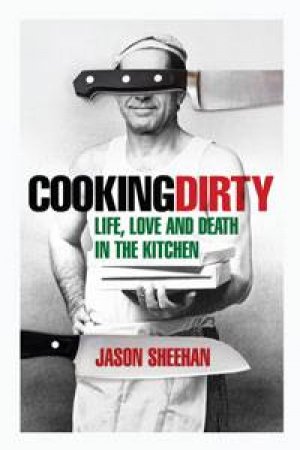 Cooking Dirty: Life, Love and Death in the Kitchen by Jason Sheehan