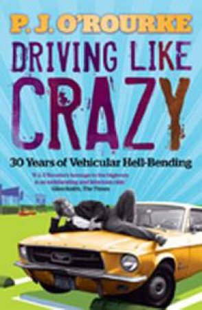 Driving Like Crazy: 30 Years of Vehicular Hell-Bending by P J O'Rourke