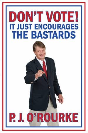 Don't Vote - It Just Encourages the Bastards by P.J. O'Rourke