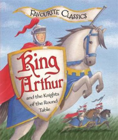 Favourite Classics: King Arthur and the Knights of the Round Table by Sasha Morton