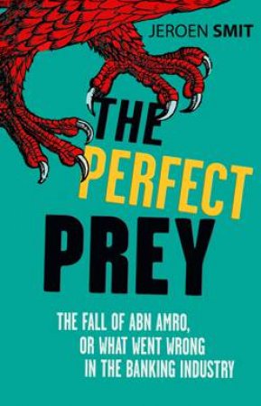 Perfect Prey: The Fall of ABN Amro, or What Went Wrong in the Banking Industry by Jeroen Smit