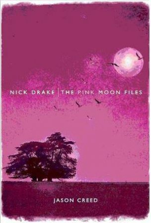 Nick Drake: The Pink Moon Files by Jason Creed