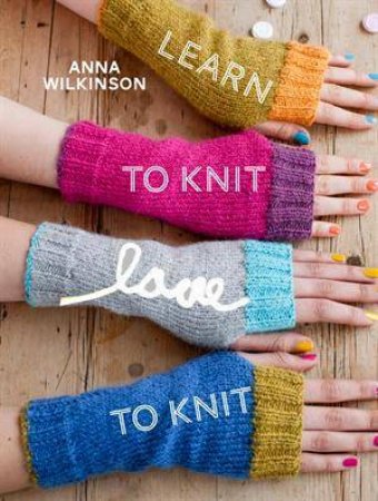 Learn To Knit, Love To Knit by Anna Wilkinson