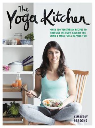 The Yoga Kitchen: Over 100 Vegetarian Recipes To Energise The Body, Balance The Mind And Make For A Happier You by Kimberley Parsons