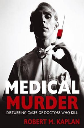 Medical Murder: Disturbing Cases of Doctors Who Kill by KAPLAN ROBERT M.