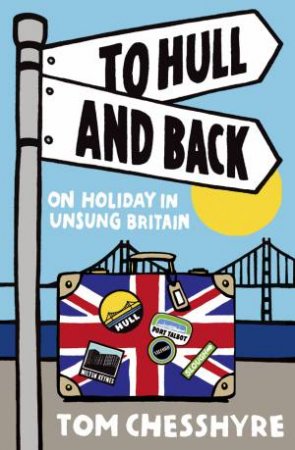 To Hull and Back: On Holiday in Unsung Britain by CHESSHYRE TOM