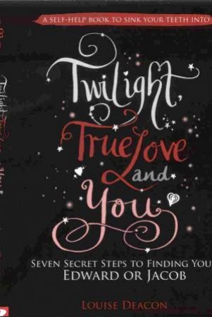 Twilight, True Love and You: Seven Secret Steps to Finding Your Edward or Jacob by DEACON LOUISE