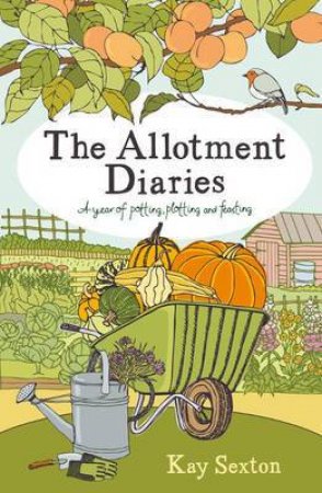 Allotment Diaries: A Year of Potting, Plotting and Feasting by SEXTON KAY