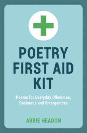 Poetry First Aid Kit: Poems for Everyday Dilemmas, Decisions and Emergencies by HEADON ABBIE