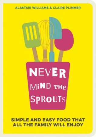 Never Mind the Sprouts: Simple and Easy Food that All the Family Will Enjoy by PLIMMER CLAIRE AND WILLIAMS ALASTAIR