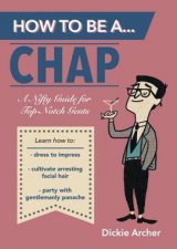 How to Be aChap A Nifty Guide for Top Notch Gents