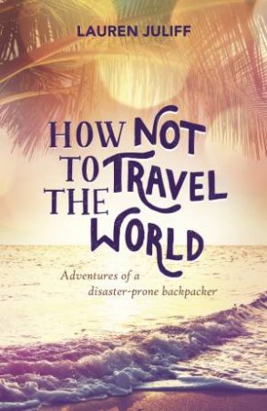 How Not to Travel the World: Adventures of a Disaster-Prone Backpacker by JULIFF LAUREN