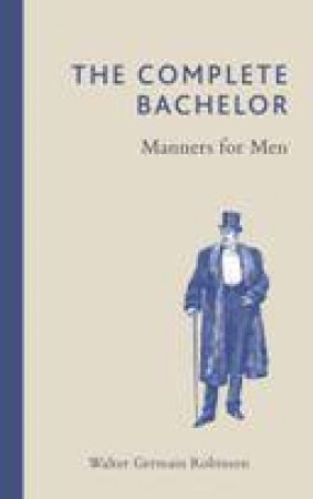 Complete Bachelor: Manners for Men by WALTER GERMAIN ROBINSON