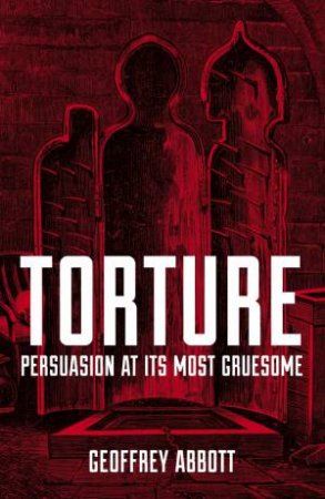 Torture: Persuasion at its Most Gruesome by GEOFFREY ABBOTT