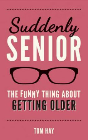 Suddenly Senior: The Funny Thing about Getting Older by TOM HAY