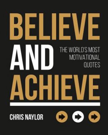 Believe and Achieve: The World's Most Motivational Quotes by CHris Naylor