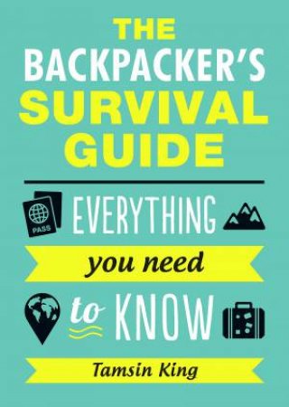 Backpacker's Survival Guide: Everything You Need to Know by TAMSIN KING