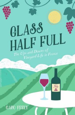 Glass Half Full: The Ups And Downs Of Vineyard Life In France by Caro Feely