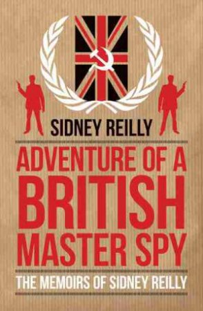 Adventure Of A British Master Spy: The Memoirs Of Sidney Reilly by Sidney Reilly