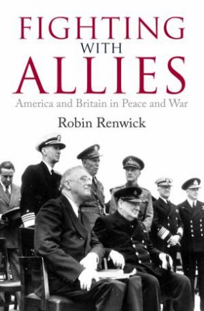 Fighting With Allies: America And Britain In Peace And War by Robin Renwick