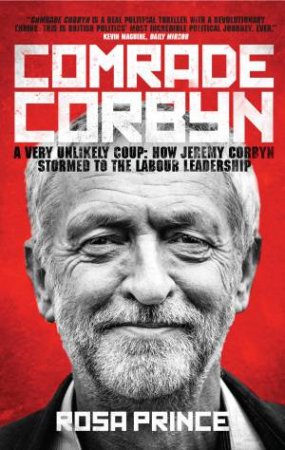 Comrade Corbyn: A Very Ulikely Coup: How Jeremy Corbyn Stormed To The Labour Leadership by Rosa Prince