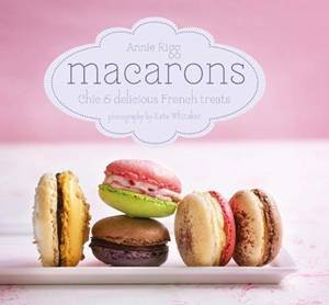 Macarons: Chic And Delicious French Treats by Annie Rigg