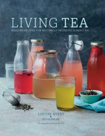 Living Tea: Healthy Recipes For Naturally Probiotic Kombucha by Louise Avery