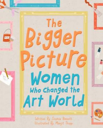 The Bigger Picture: Women Who Changed The Art World by Sophia Bennett & Manjit Thapp