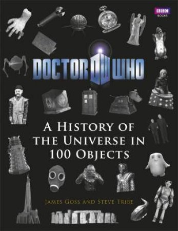 Doctor Who: A History of the Universe in 100 Objects by James Goss & Steve Tribe