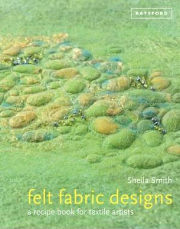 Felt Fabric Designs: A Recipe book for Textile Artists by Sheila Smith