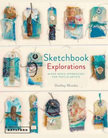 Sketchbook Explorations: Mixed Media Approaches For Textile Artists by Shelley Rhodes