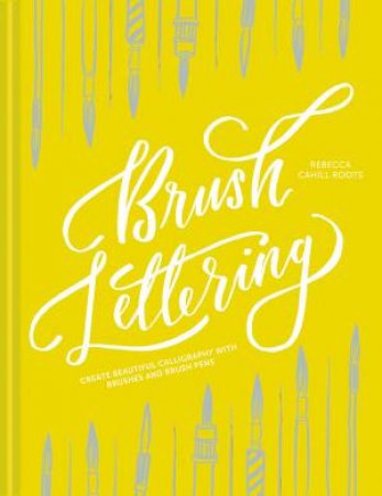 Brush Lettering: Create Beautiful Calligraphy With Brushes And Brush Pens by Rebecca Cahill Roots