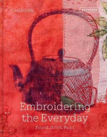 Embroidering The Everyday: Found Objects, Stitch And Paint by Cas Holmes