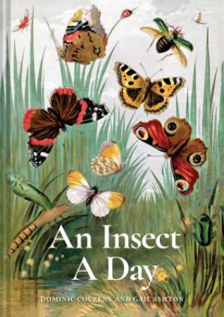 An Insect A Day: Bees, bugs, and pollinators for every day of the year by Gail Ashton & Dominic Couzens