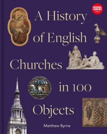 History Of English Churches In 100 Objects by Matthew Byrne