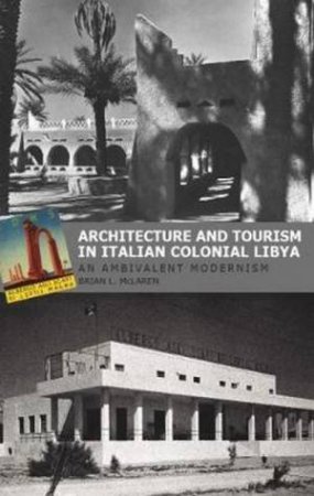 Architecture and Tourism in Italian Colonial Libya: An Ambivalent Modern by Brian L. McLaren