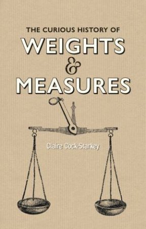 The Curious History Of Weights & Measures by Claire Cock-Starkey